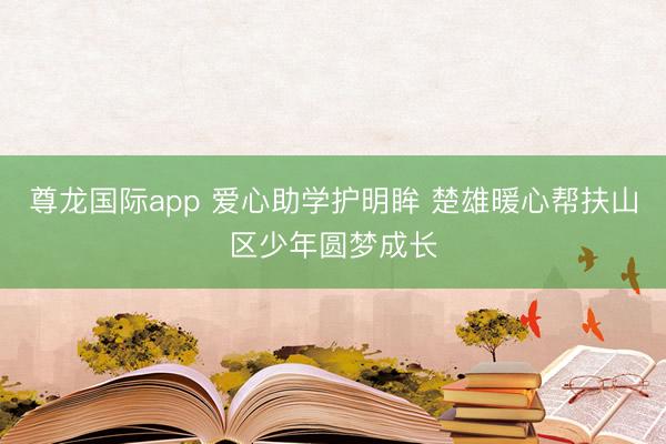 尊龙国际app 爱心助学护明眸 楚雄暖心帮扶山区少年圆梦成长
