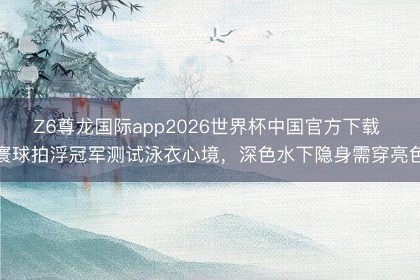 Z6尊龙国际app2026世界杯中国官方下载 寰球拍浮冠军测试泳衣心境，深色水下隐身需穿亮色