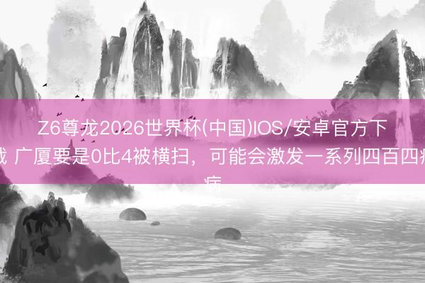 Z6尊龙2026世界杯(中国)IOS/安卓官方下载 广厦要是0比4被横扫，可能会激发一系列四百四病