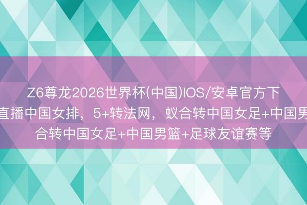 Z6尊龙2026世界杯(中国)IOS/安卓官方下载 当天！CCTV5直播中国女排，5+转法网，蚁合转中国女足+中国男篮+足球友谊赛等