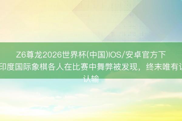 Z6尊龙2026世界杯(中国)IOS/安卓官方下载 印度国际象棋各人在比赛中舞弊被发现，终末唯有认输