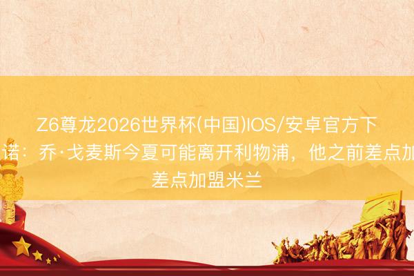 Z6尊龙2026世界杯(中国)IOS/安卓官方下载 罗马诺：乔·戈麦斯今夏可能离开利物浦，他之前差点加盟米兰