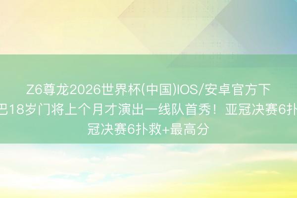Z6尊龙2026世界杯(中国)IOS/安卓官方下载 大阪钢巴18岁门将上个月才演出一线队首秀！亚冠决赛6扑救+最高分