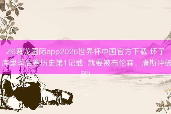Z6尊龙国际app2026世界杯中国官方下载 坏了! 库里季后赛历史第1记载: 就要被布伦森、唐斯冲破!