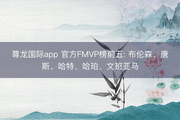 尊龙国际app 官方FMVP榜前五: 布伦森、唐斯、哈特、哈珀、文班亚马