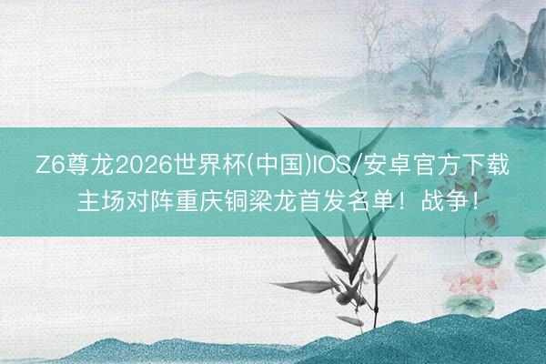 Z6尊龙2026世界杯(中国)IOS/安卓官方下载 主场对阵重庆铜梁龙首发名单！战争！