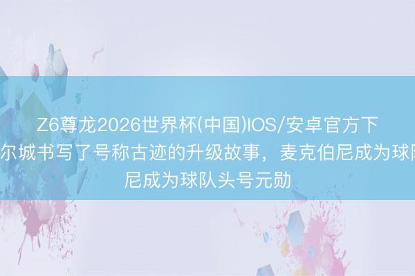 Z6尊龙2026世界杯(中国)IOS/安卓官方下载 TA：赫尔城书写了号称古迹的升级故事，麦克伯尼成为球队头号元勋