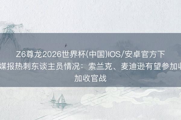 Z6尊龙2026世界杯(中国)IOS/安卓官方下载 英媒报热刺东谈主员情况：索兰克、麦迪逊有望参加收官战