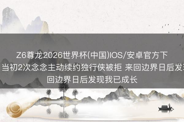 Z6尊龙2026世界杯(中国)IOS/安卓官方下载 布伦森: 当初2次念念主动续约独行侠被拒 来回边界日后发现我已成长