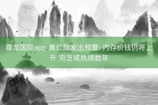 尊龙国际app 黄仁勋发出预警: 内存价钱仍将上升 穷乏或执续数年