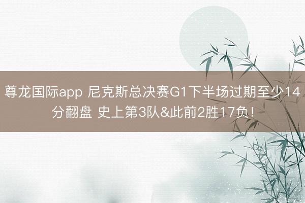 尊龙国际app 尼克斯总决赛G1下半场过期至少14分翻盘 史上第3队&此前2胜17负！