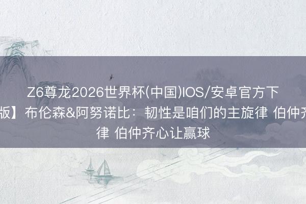 Z6尊龙2026世界杯(中国)IOS/安卓官方下载 【圆善版】布伦森&阿努诺比：韧性是咱们的主旋律 伯仲齐心让赢球