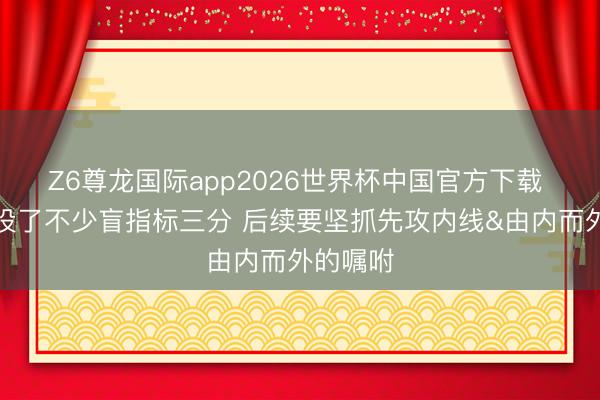 Z6尊龙国际app2026世界杯中国官方下载 米奇：投了不少盲指标三分 后续要坚抓先攻内线&由内而外的嘱咐