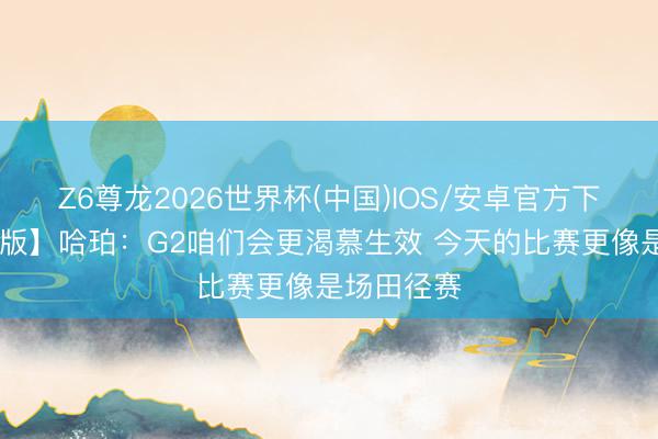 Z6尊龙2026世界杯(中国)IOS/安卓官方下载 【完好版】哈珀:G2咱们会更渴慕生效 今天的比赛更像是场田径赛