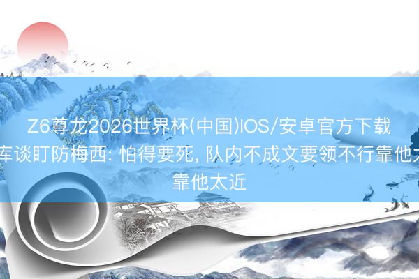 Z6尊龙2026世界杯(中国)IOS/安卓官方下载 库库谈盯防梅西: 怕得要死， 队内不成文要领不行靠他太近