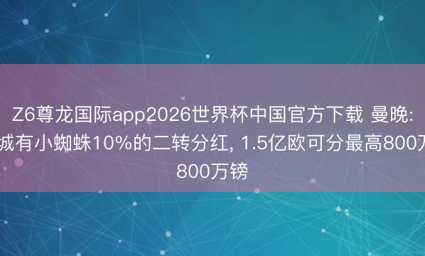 Z6尊龙国际app2026世界杯中国官方下载 曼晚: 曼城有小蜘蛛10%的二转分红， 1.5亿欧可分最高800万镑