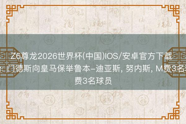 Z6尊龙2026世界杯(中国)IOS/安卓官方下载 六台: 门德斯向皇马保举鲁本-迪亚斯， 努内斯， M费3名球员
