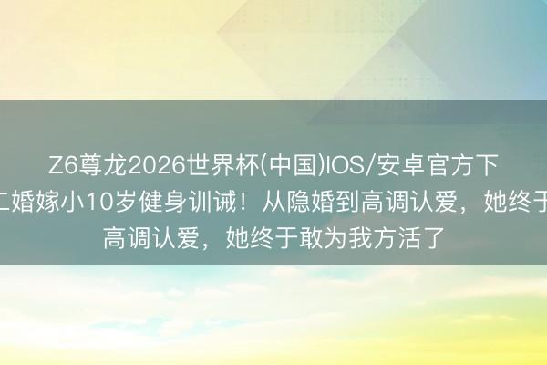 Z6尊龙2026世界杯(中国)IOS/安卓官方下载 42岁阿Sa二婚嫁小10岁健身训诫！从隐婚到高调认爱，她终于敢为我方活了