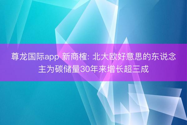 尊龙国际app 新商榷: 北大欧好意思的东说念主为碳储量30年来增长超三成