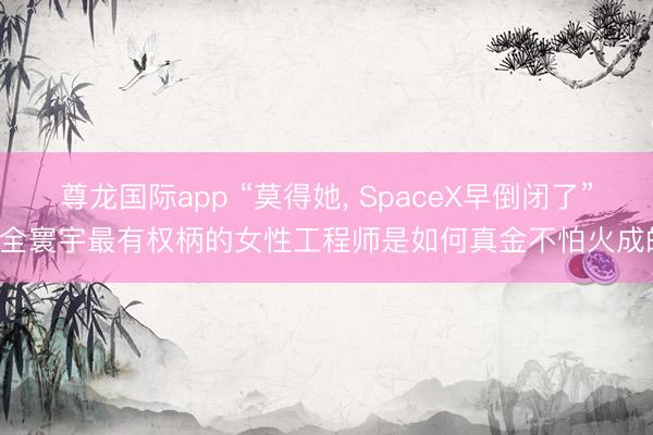 尊龙国际app “莫得她， SpaceX早倒闭了”: 全寰宇最有权柄的女性工程师是如何真金不怕火成的