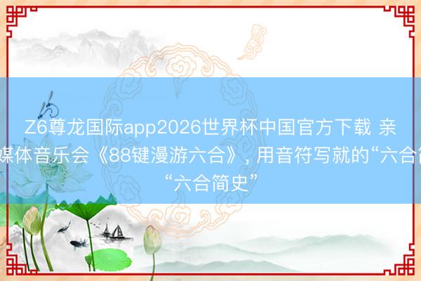 Z6尊龙国际app2026世界杯中国官方下载 亲子多媒体音乐会《88键漫游六合》， 用音符写就的“六合简史”