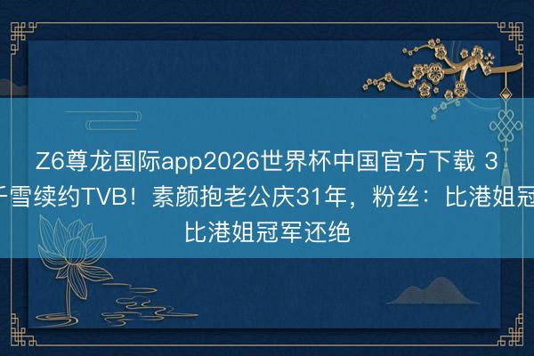 Z6尊龙国际app2026世界杯中国官方下载 37岁朱千雪续约TVB！素颜抱老公庆31年，粉丝：比港姐冠军还绝