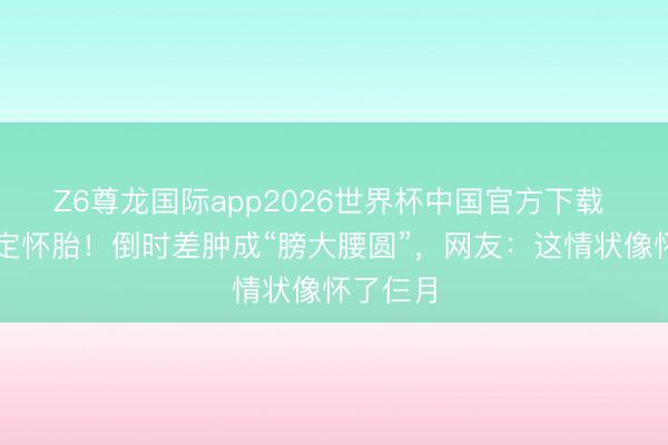 Z6尊龙国际app2026世界杯中国官方下载 金莎否定怀胎！倒时差肿成“膀大腰圆”，网友：这情状像怀了仨月