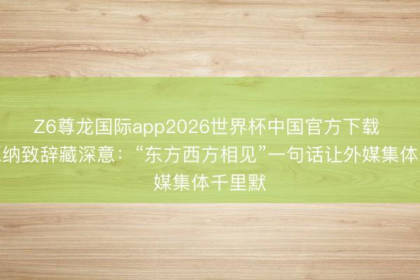 Z6尊龙国际app2026世界杯中国官方下载 巩俐戛纳致辞藏深意:“东方西方相见”一句话让外媒集体千里默