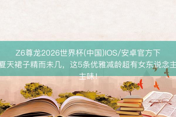 Z6尊龙2026世界杯(中国)IOS/安卓官方下载 夏天裙子精而未几，这5条优雅减龄超有女东说念主味！