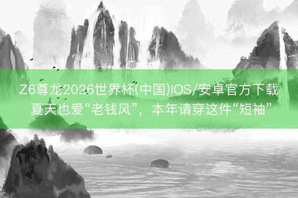 Z6尊龙2026世界杯(中国)IOS/安卓官方下载 夏天也爱“老钱风”，本年请穿这件“短袖”