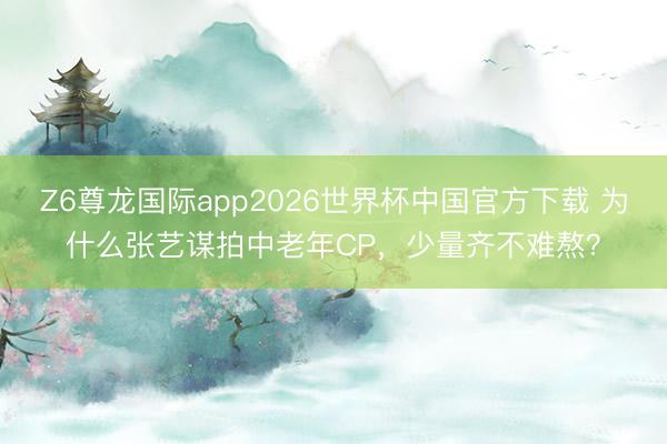 Z6尊龙国际app2026世界杯中国官方下载 为什么张艺谋拍中老年CP，少量齐不难熬？