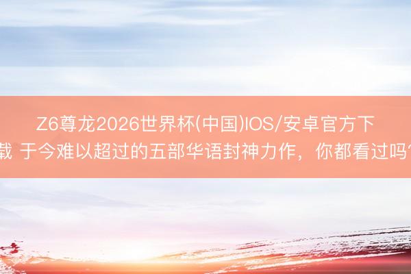 Z6尊龙2026世界杯(中国)IOS/安卓官方下载 于今难以超过的五部华语封神力作,你都看过吗?