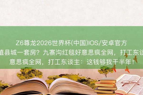 Z6尊龙2026世界杯(中国)IOS/安卓官方下载 刘诗诗高定驯服值县城一套房？九寨沟红毯好意思疯全网，打工东谈主：这钱够我干半年！