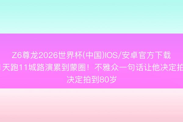 Z6尊龙2026世界杯(中国)IOS/安卓官方下载 谢苗11天跑11城路演累到蒙圈！不雅众一句话让他决定拍到80岁