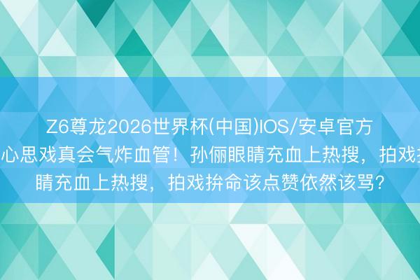 Z6尊龙2026世界杯(中国)IOS/安卓官方下载 医师进攻教授：心思戏真会气炸血管！孙俪眼睛充血上热搜，拍戏拚命该点赞依然该骂？