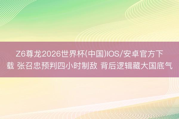 Z6尊龙2026世界杯(中国)IOS/安卓官方下载 张召忠预判四小时制敌 背后逻辑藏大国底气
