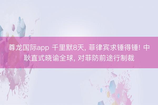 尊龙国际app 千里默8天， 菲律宾求锤得锤! 中耿直式晓谕全球， 对菲防前途行制裁