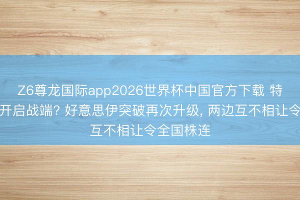Z6尊龙国际app2026世界杯中国官方下载 特朗普又要开启战端? 好意思伊突破再次升级, 两边互不相让令全国株连