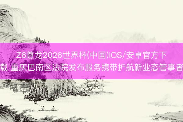 Z6尊龙2026世界杯(中国)IOS/安卓官方下载 重庆巴南区法院发布服务携带护航新业态管事者