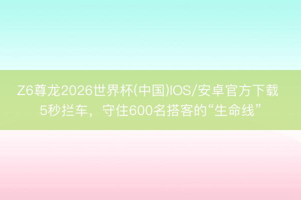 Z6尊龙2026世界杯(中国)IOS/安卓官方下载 5秒拦车，守住600名搭客的“生命线”