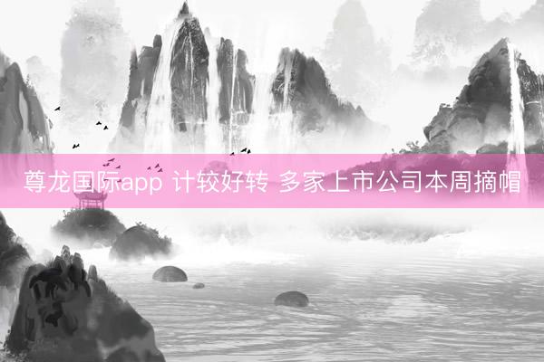 尊龙国际app 计较好转 多家上市公司本周摘帽