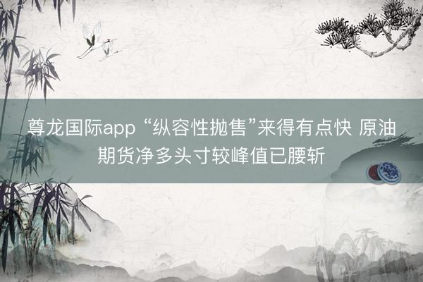 尊龙国际app “纵容性抛售”来得有点快 原油期货净多头寸较峰值已腰斩