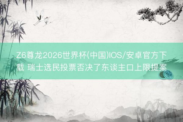 Z6尊龙2026世界杯(中国)IOS/安卓官方下载 瑞士选民投票否决了东谈主口上限提案
