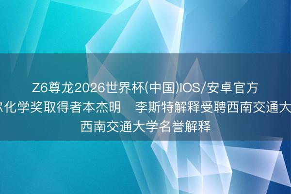 Z6尊龙2026世界杯(中国)IOS/安卓官方下载 诺贝尔化学奖取得者本杰明・李斯特解释受聘西南交通大学名誉解释