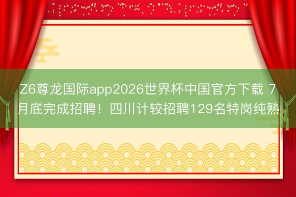 Z6尊龙国际app2026世界杯中国官方下载 7月底完成招聘！四川计较招聘129名特岗纯熟