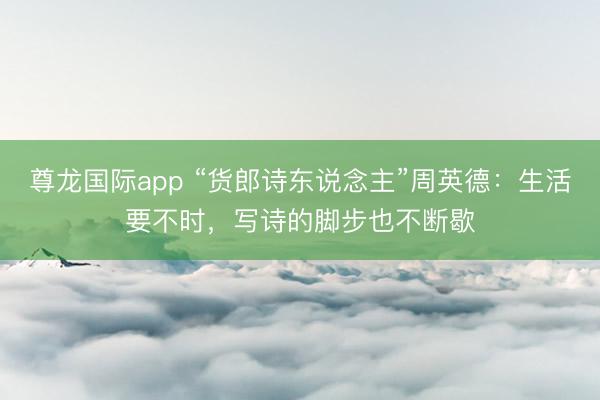 尊龙国际app “货郎诗东说念主”周英德：生活要不时，写诗的脚步也不断歇