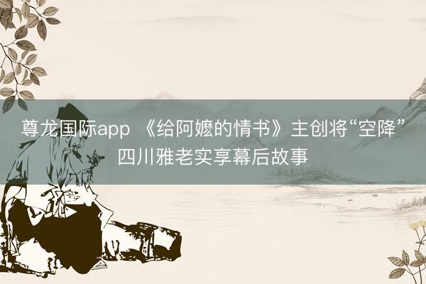 尊龙国际app 《给阿嬷的情书》主创将“空降”四川雅老实享幕后故事