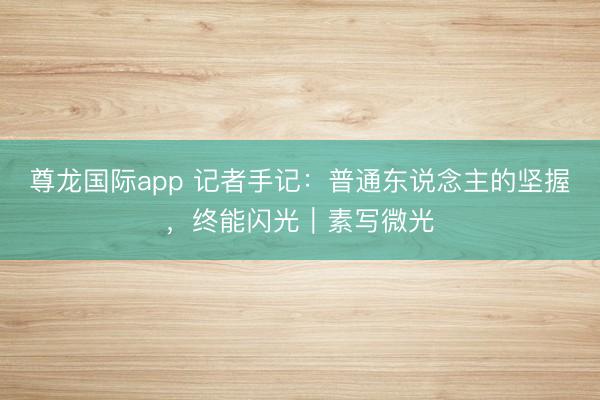 尊龙国际app 记者手记：普通东说念主的坚握，终能闪光｜素写微光