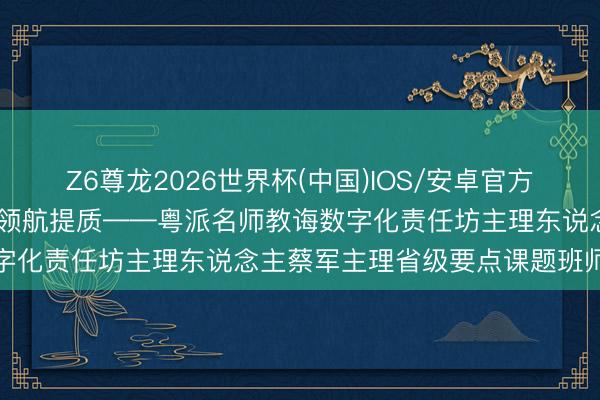 Z6尊龙2026世界杯(中国)IOS/安卓官方下载 数智赋能教研，科研领航提质——粤派名师教诲数字化责任坊主理东说念主蔡军主理省级要点课题班师开题