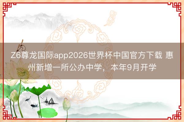 Z6尊龙国际app2026世界杯中国官方下载 惠州新增一所公办中学，本年9月开学